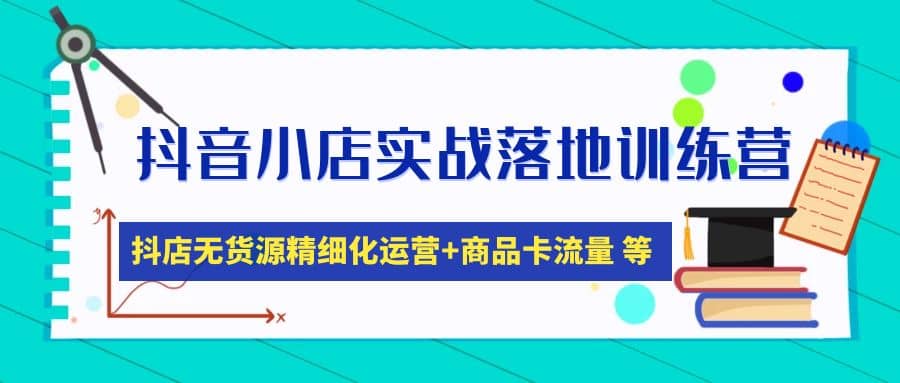 抖音小店实战落地训练营：抖店无货源精细化运营，商品卡流量等等（22节）-58轻创项目库