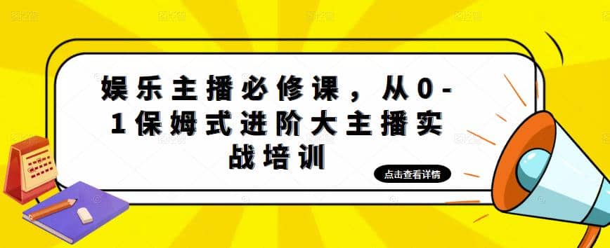 娱乐主播培训班：从0-1保姆式进阶大主播实操培训-58轻创项目库