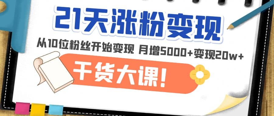 21天精准涨粉变现干货大课：从10位粉丝开始变现 月增5000-58轻创项目库