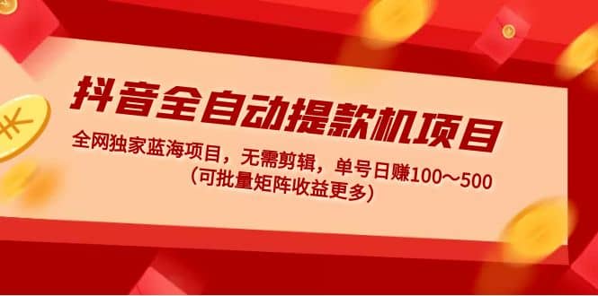 抖音全自动提款机项目：独家蓝海 无需剪辑 单号日赚100～500 (可批量矩阵)-58轻创项目库