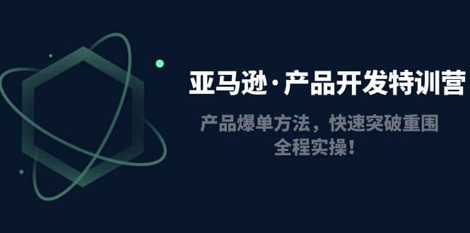 亚马逊·产品开发特训营：产品爆单方法，快速突破重围，全程实操-58轻创项目库