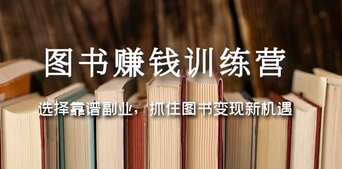 图书赚钱训练营：选择靠谱副业，抓住图书变现新机遇-58轻创项目库