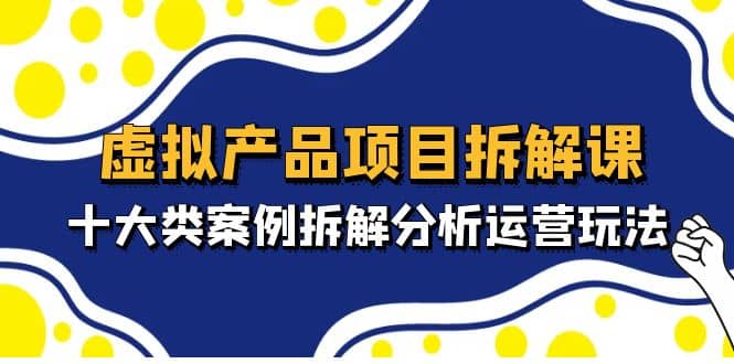 虚拟产品项目拆解课，十大类案例拆解分析运营玩法（11节课）-58轻创项目库