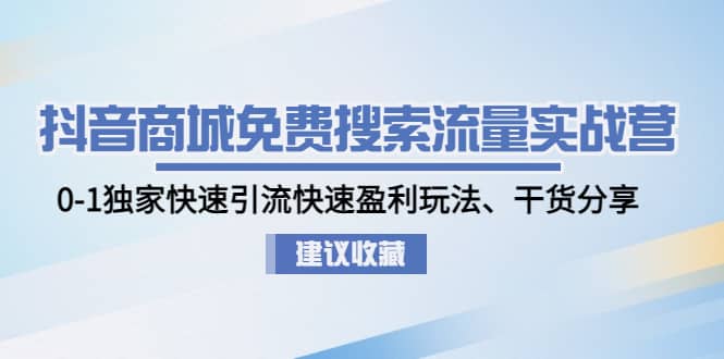 抖音商城免费搜索流量实战营：0-1独家快速引流快速盈利玩法、干货分享-58轻创项目库