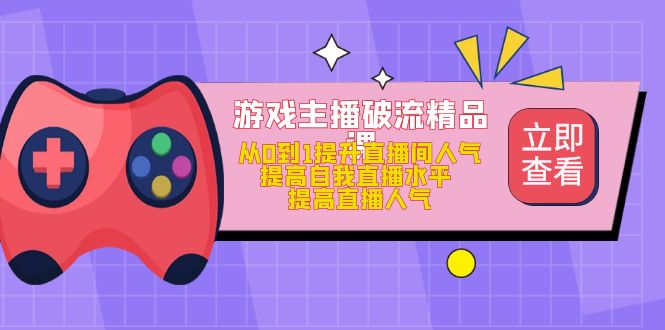 游戏主播破流精品课，从0到1提升直播间人气 提高自我直播水平 提高直播人气-58轻创项目库