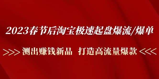 2023春节后淘宝极速起盘爆流/爆单：测出赚钱新品 打造高流量爆款-58轻创项目库