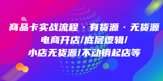 商品卡实战流程·有货源无货源 电商开店/底层逻辑/小店无货源/不动销起店等-58轻创项目库