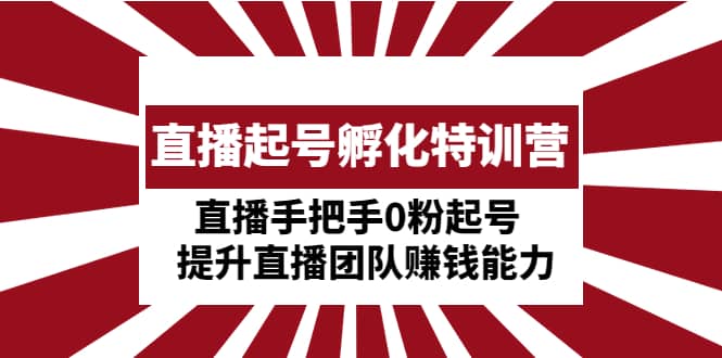 直播起号孵化特训营：直播手把手0粉起号 提升直播团队赚钱能力-58轻创项目库