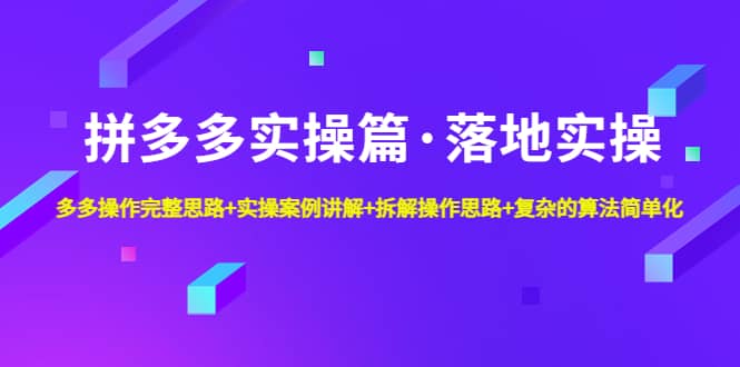 拼多多实操篇·落地实操 完整思路 实操案例 拆解操作思路 复杂的算法简单化-58轻创项目库