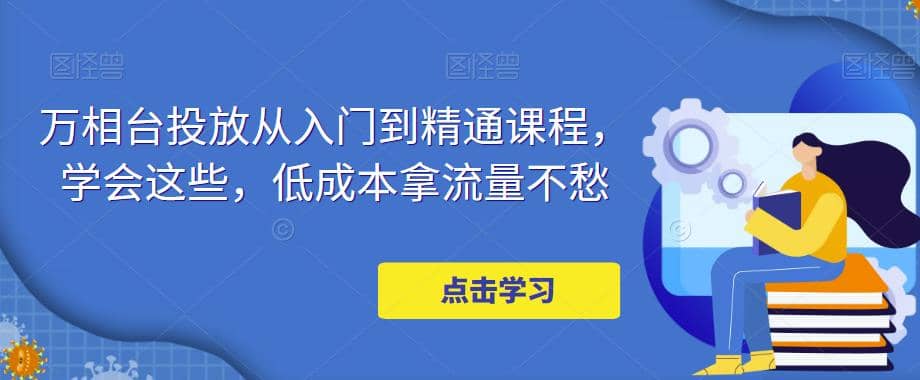 万相台投放·新手到精通课程，学会这些，低成本拿流量不愁-58轻创项目库