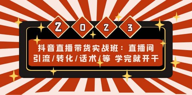 抖音直播带货实战班：直播间引流/转化/话术/等 学完就开干(无水印)-58轻创项目库