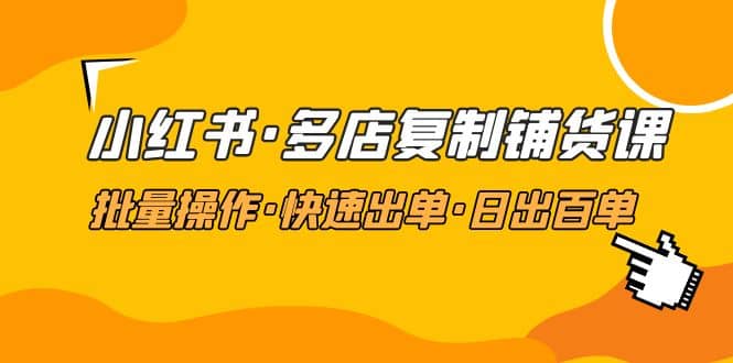 小红书·多店复制铺货课，批量操作·快速出单·日出百单（更新2023年2月）-58轻创项目库