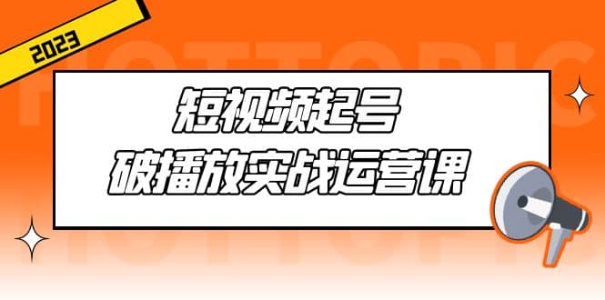 短视频起号·破播放实战运营课，用通俗易懂大白话带你玩转短视频-58轻创项目库