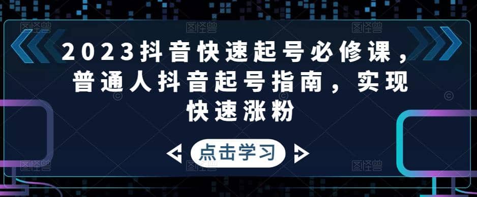 2023抖音快速起号必修课，普通人抖音起号指南，实现快速涨粉-58轻创项目库