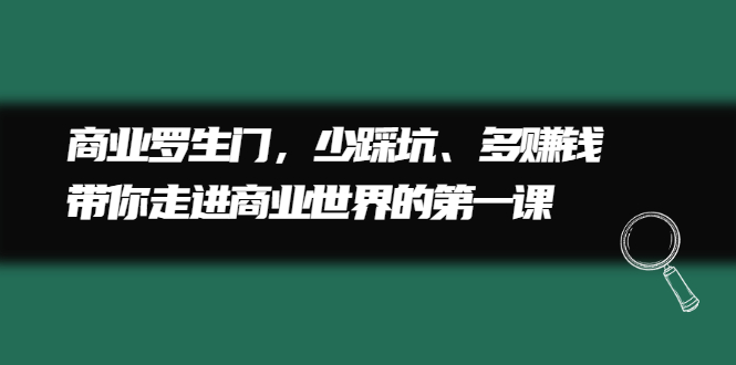 商业罗生门，少踩坑、多赚钱带你走进商业世界的第一课-58轻创项目库