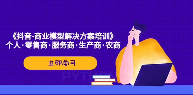 《抖音-商业-模型解决·方案培训》个人·零售商·服务商·生产商·农商-58轻创项目库