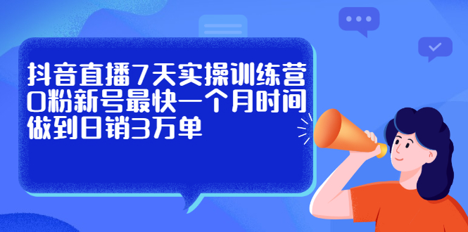 抖音直播7天实操训练营，0粉新号最快一个月时间做到日销3万单-58轻创项目库