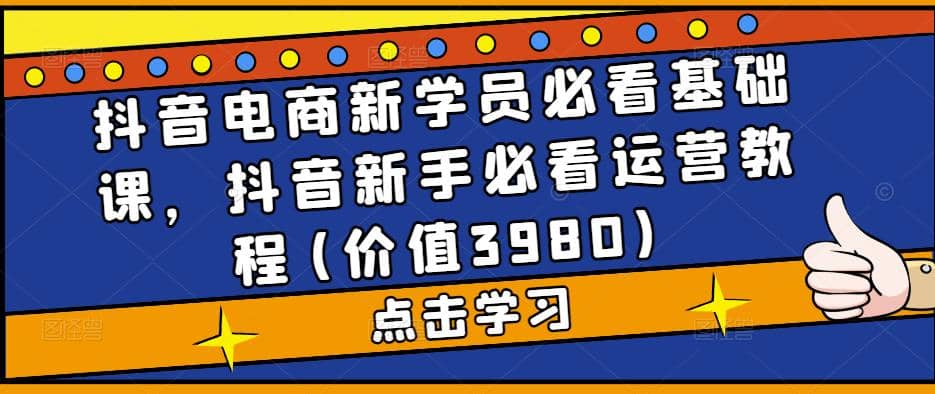 抖音电商新学员必看基础课，抖音新手必看运营教程(价值3980)-58轻创项目库