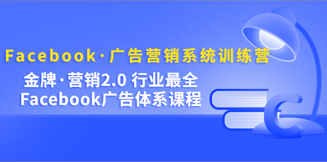 Facebook·广告营销系统训练营：金牌·营销2.0 行业最全Facebook广告·体系-58轻创项目库