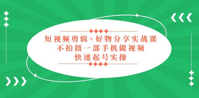 短视频剪辑 好物分享实战课，无需拍摄一部手机做视频，快速起号实操-58轻创项目库