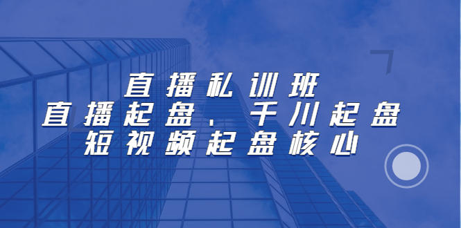 直播私训班：直播起盘、千川起盘、短视频起盘核心-58轻创项目库