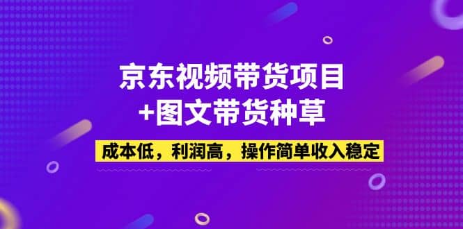 京东视频带货项目 图文带货种草，成本低，利润高，操作简单收入稳定-58轻创项目库