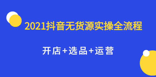 2021抖音无货源实操全流程，开店 选品 运营，全职兼职都可操作-58轻创项目库