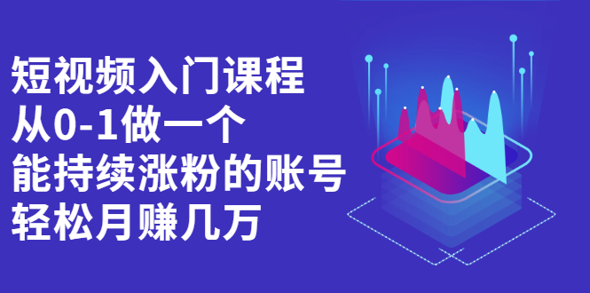 短视频入门课程，从0-1做一个能持续涨粉的账号-58轻创项目库