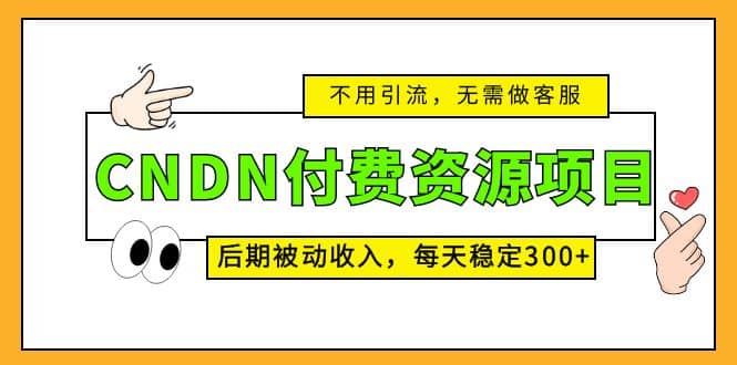 CNDN付费资源项目，不用引流，无需做客服，后期被动收入-58轻创项目库