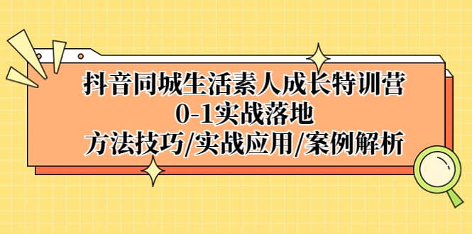 抖音同城生活素人成长特训营，0-1实战落地，方法技巧|实战应用|案例解析-58轻创项目库