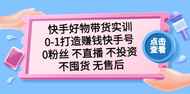 快手好物带货实训：0-1打造赚钱快手号 0粉丝 不直播 不投资 不囤货 无售后-58轻创项目库