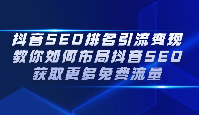 抖音SEO排名引流变现，教你如何布局抖音SEO获取更多免费流量-58轻创项目库