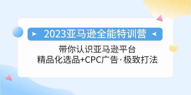 2023亚马逊全能特训营：玩转亚马逊平台 精品化·选品 CPC广告·极致打法-58轻创项目库