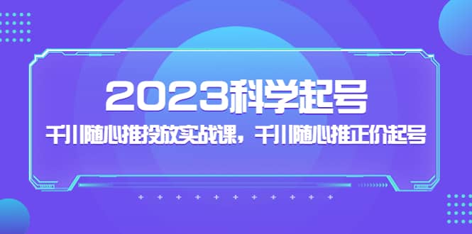 2023科学起号，千川随心推投放实战课，千川随心推正价起号-58轻创项目库