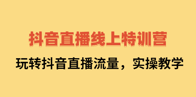 抖音直播线上特训营：玩转抖音直播流量，实操教学-58轻创项目库