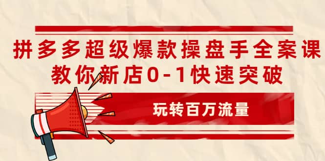 拼多多超级爆款操盘手全案课，教你新店0-1快速突破，玩转百万流量-58轻创项目库