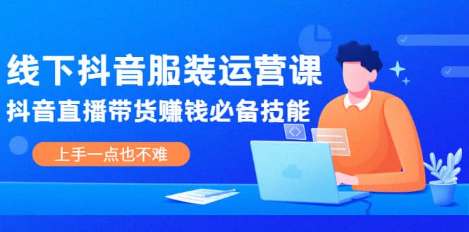 线下抖音服装运营课，抖音直播带货赚钱必备技能，上手一点也不难-58轻创项目库