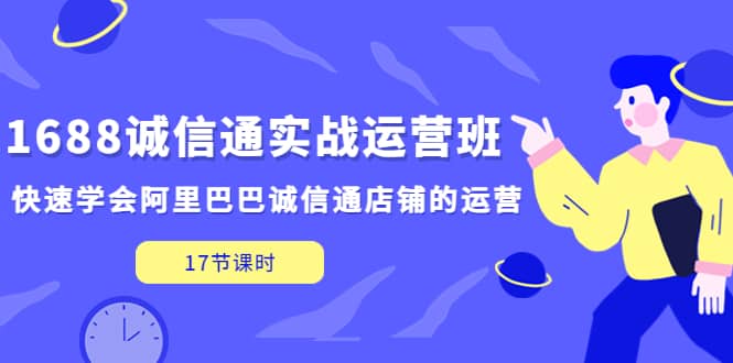 1688诚信通实战运营班，快速学会阿里巴巴诚信通店铺的运营(17节课)-58轻创项目库