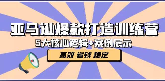 亚马逊爆款打造训练营：5大核心逻辑 案例展示 打造爆款链接 高效 省钱 稳定-58轻创项目库