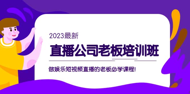 直播公司老板培训班：做娱乐短视频直播的老板必学课程-58轻创项目库