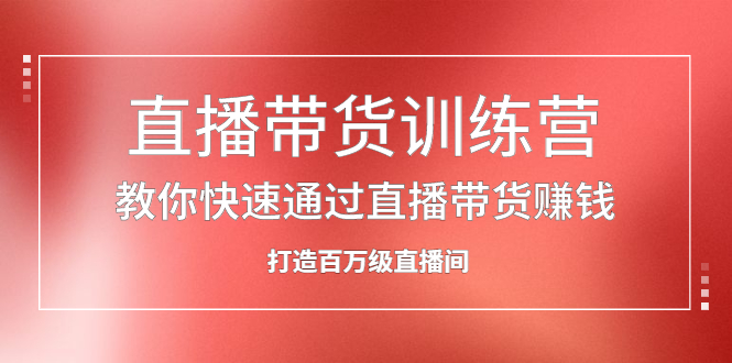 直播带货训练营，教你快速通过直播带货赚钱，打造百万级直播间-58轻创项目库