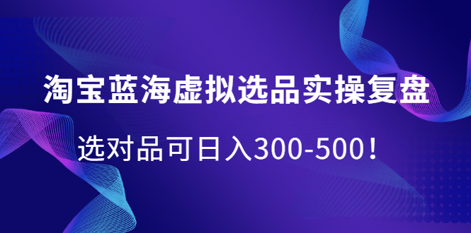 淘宝蓝海虚拟选品实操复盘，选对品可日入300-500！-58轻创项目库