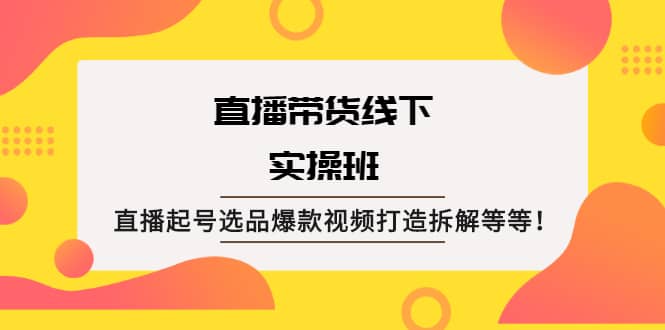 直播带货线下实操班：直播起号选品爆款视频打造拆解等等-58轻创项目库