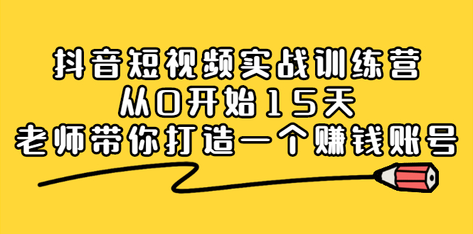 抖音短视频实战训练营，从0开始15天老师带你打造一个赚钱账号-58轻创项目库