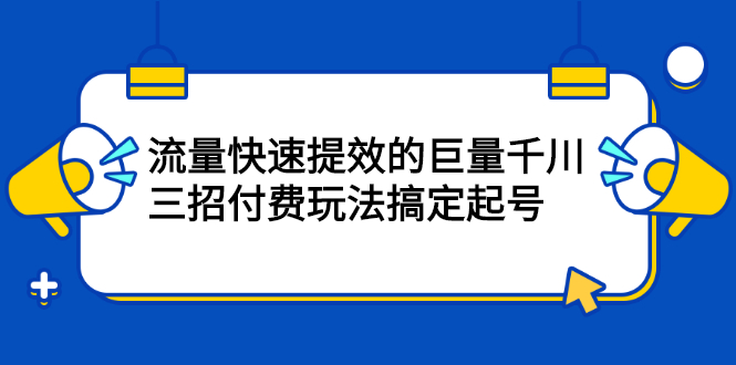 流量快速提效的巨量千川，三招付费玩法搞定起号-58轻创项目库