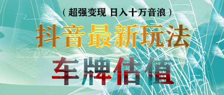 抖音最新无人直播变现直播车牌估值玩法项目 轻松日赚几百 【详细玩法教程】-58轻创项目库