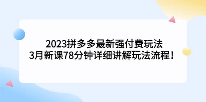 2023拼多多最新强付费玩法，3月新课78分钟详细讲解玩法流程-58轻创项目库