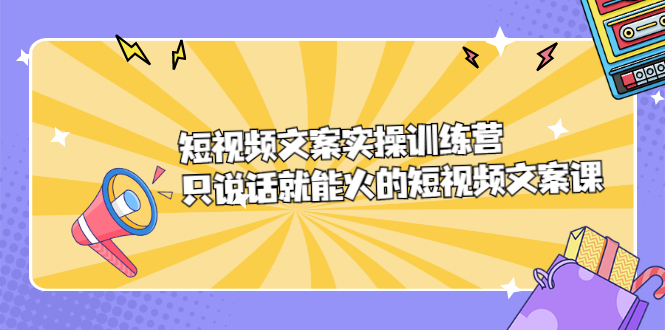 短视频文案实训操练营，只说话就能火的短视频文案课-58轻创项目库