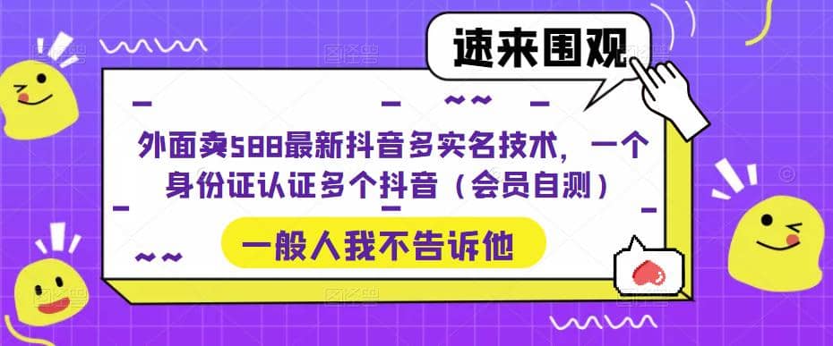 外面卖588最新抖音多实名技术，一个身份证认证多个抖音（会员自测）-58轻创项目库