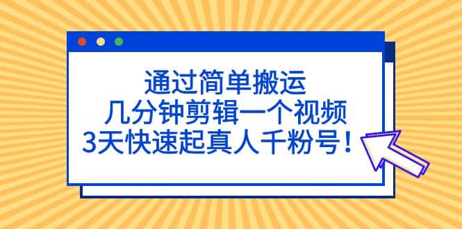 通过简单搬运，几分钟剪辑一个视频，3天快速起真人千粉号-58轻创项目库